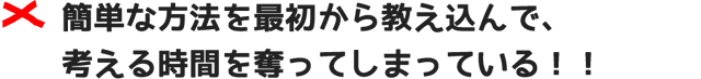 簡単な方法を最初から教え込んで、考える時間を奪ってしまっている!!